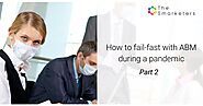 How to fail fast with ABM during a pandemic - Part 2 | Smarketers