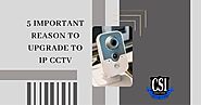 5 Important Reason To Upgrade To IP CCTV - CSI Solution