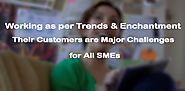 Working as per Sales Trends & Enchantment their Customers are major Challenges for All SMEs