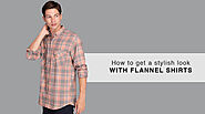 HOW TO GET A STYLISH LOOK WITH FLANNEL SHIRTS?