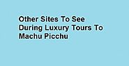 Other Sites To See During Luxury Tours To Machu Picchu