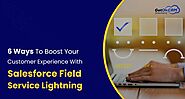 6 Ways To Boost Your Customer Experience With Salesforce Field Service Lightning