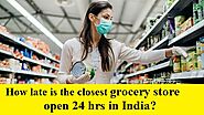 How Late is the Closest Grocery Store Open 24 hours in India?