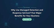 Why Use Managed Detection and Response Services? Five Major Benefits for Your Business