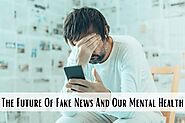 The Future Of Fake News And Our Mental Health