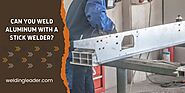 Can You Weld Aluminum With A Stick Welder? [Know The Facts] – Welding Leader