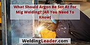 What Should Argon Be Set At For Mig Welding? [All You Need To Know] – Welding Leader
