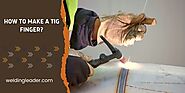 How To Make A TIG Finger? [A Complete Guide] – Welding Leader