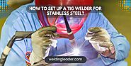 How To Set Up A TIG Welder For Stainless Steel?  – Welding Leader