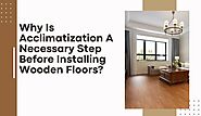 Why Is Acclimatization A Necessary Step Before Installing Wooden Floors?