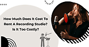 How Much Does It Cost To Rent A Recording Studio? Is It Too Costly?