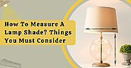 How To Measure A Lamp Shade? Things You Must Consider