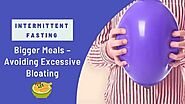 Intermittent Fasting–Bigger Meals–Avoiding Excessive Bloating