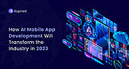 How AI Mobile App Development Will Transform the Industry in 2023