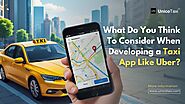 Things to Consider When Developing a Taxi App Like Uber