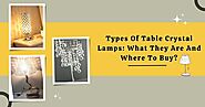 Types Of Table Crystal Lamps: What They Are And Where To Buy?