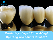 Có nên bọc răng sứ Titan không? Bọc răng sứ ở đâu thì tốt nhất?