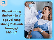 Phụ nữ mang thai có nên đi cạo vôi răng? Có ảnh hưởng gì không?