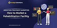 Addiction Treatment Marketing: How to Market a Rehabilitation Facility