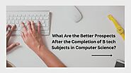 What Are the Better Prospects After the Completion of B tech Subjects in Computer Science?