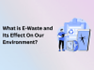 What is E-Waste and Its Effect On Our Environment.