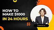 How to Make $1000 in 24 Hours-7+ Legit Ways To Make $1,000 in a day