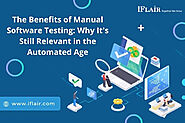 The Benefits of Manual Software Testing: Why It's Still Relevant in the Automated Age