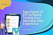 Importance of API Software Testing for a Seamless User Experience