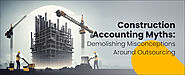 Construction Accounting Myths: Demolishing Misconceptions Around Outsourcing