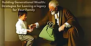 Building Generational Wealth: Strategies for Leaving a legacy for Your Family