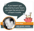 "If you haven't got any charity in your heart, you have the worst kind of heart trouble." --Bob Hope