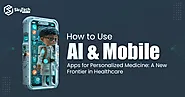 How to Use AI and Mobile Apps for Personalized Medicine: A New Frontier in Healthcare