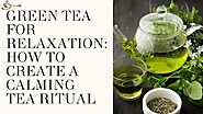 Green Tea for Relaxation: How to Create a Calming Tea Ritual