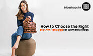 How to Choose the Right Leather Handbag for Women’s Needs