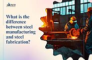 What is the difference between steel manufacturing and steel fabrication?