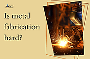 Is metal fabrication hard?