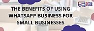 The Benefits of Using WhatsApp Business for Small Businesses