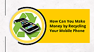 How Can You Make Money by Recycling Your Old Mobile Phone?