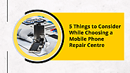 5 Things to Consider While Choosing a Mobile Phone Repair Centre