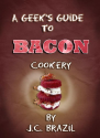 A Geek's Guide to Bacon Cookery: A Cookbook for Bacon Lovers
