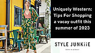 Uniquely Western: Tips For Shopping a vacay outfit this summer of 2023