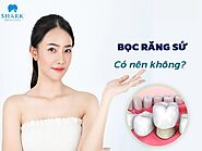 Có nên bọc răng sứ không? Khi nào nên thực hiện?