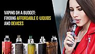 Vaping On a Budget: Finding Affordable E-Liquids and Devices  