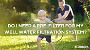 DO I NEED A PRE-FILTER FOR MY WELL WATER FILTRATION SYSTEM?