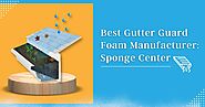 Best Gutter Guard Foam Manufacturer: Sponge Center