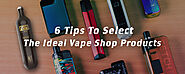 6 Tips to Select the Ideal Vape Shop Products