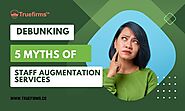 Debunking 5 Myths of Staff Augmentation Services - Truefirms - Staff Augmentation Marketplace