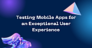 Ensuring an Exceptional User Experience through Mobile App Testing
