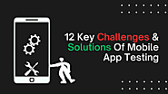The Top 12 Challenges in Mobile App Testing and How to Solve Them
