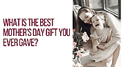 What is the best Mother's Day gift you ever gave? - Gift Dubai Online
